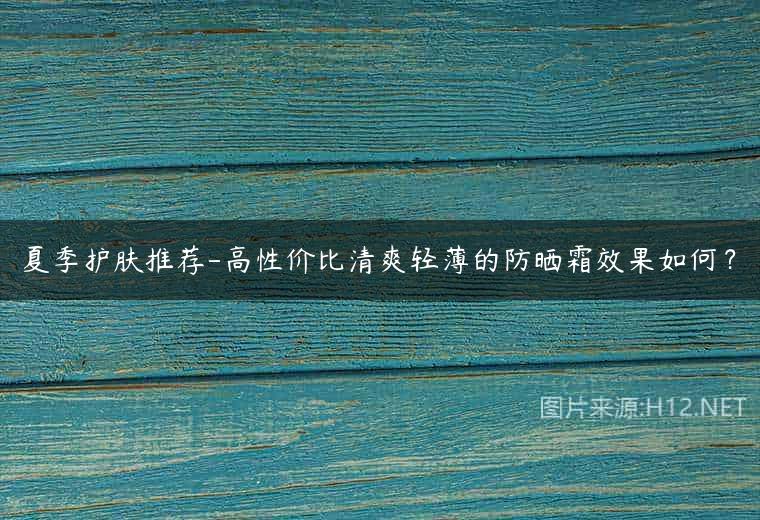 夏季护肤推荐-高性价比清爽轻薄的防晒霜效果如何？