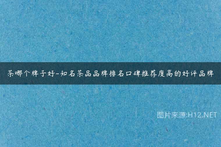 茶哪个牌子好-知名茶品品牌排名口碑推荐度高的好评品牌