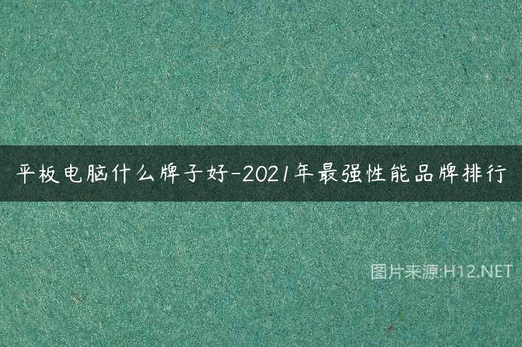 平板电脑什么牌子好-2021年最强性能品牌排行