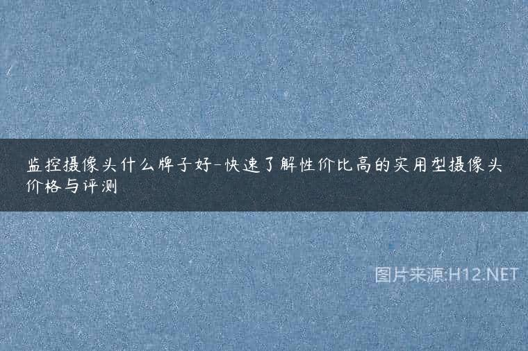 监控摄像头什么牌子好-快速了解性价比高的实用型摄像头价格与评测