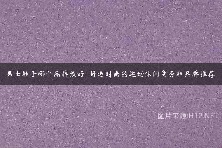 男士鞋子哪个品牌最好-舒适时尚的运动休闲商务鞋品牌推荐