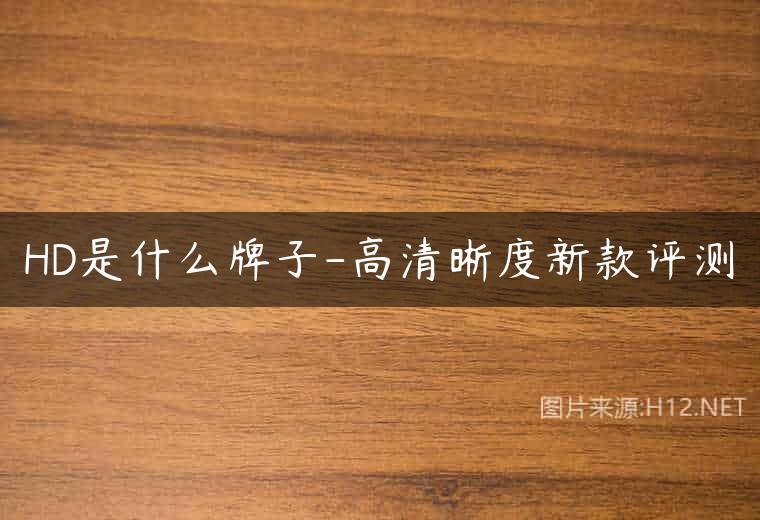 HD是什么牌子-高清晰度新款评测