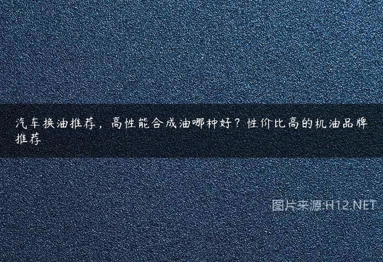 汽车换油推荐，高性能合成油哪种好？性价比高的机油品牌推荐