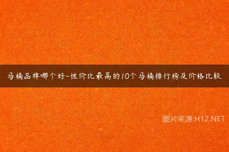 马桶品牌哪个好-性价比最高的10个马桶排行榜及价格比较