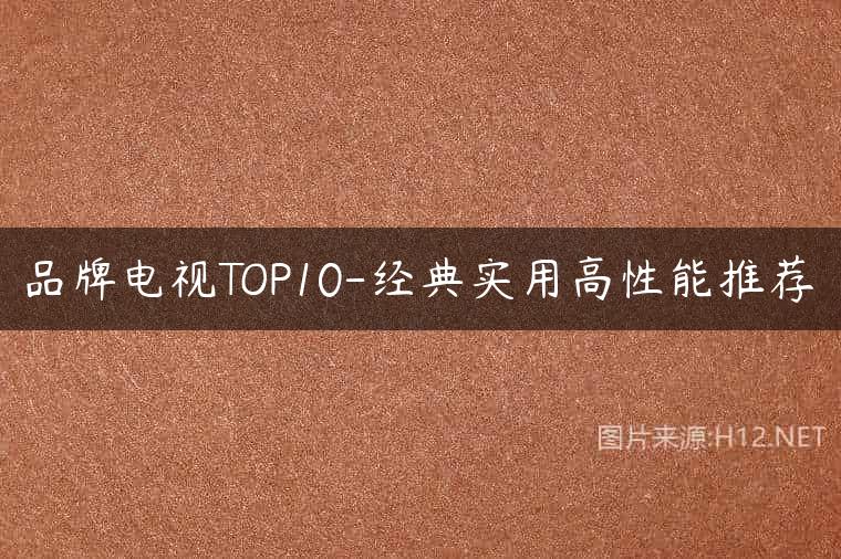 品牌电视TOP10-经典实用高性能推荐