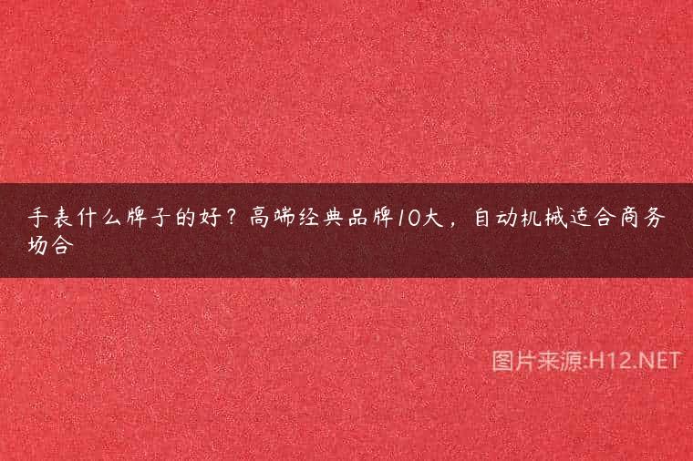 手表什么牌子的好？高端经典品牌10大，自动机械适合商务场合