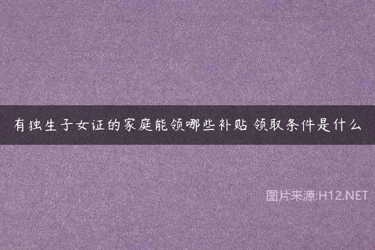 有独生子女证的家庭能领哪些补贴 领取条件是什么