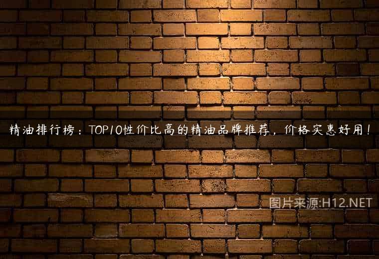 精油排行榜：TOP10性价比高的精油品牌推荐，价格实惠好用！