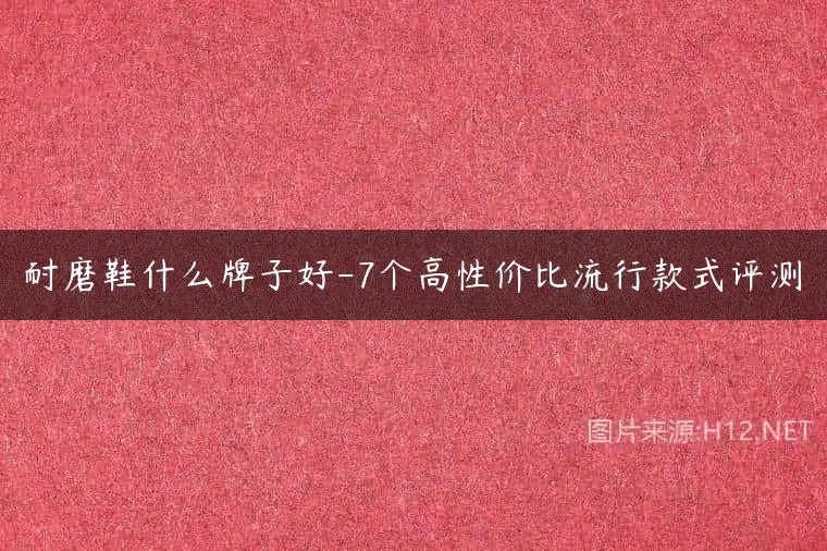 耐磨鞋什么牌子好-7个高性价比流行款式评测