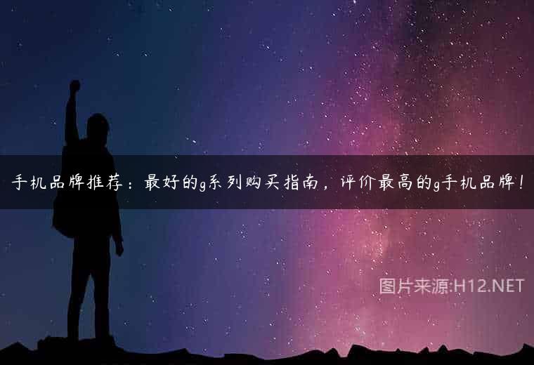 手机品牌推荐：最好的g系列购买指南，评价最高的g手机品牌！