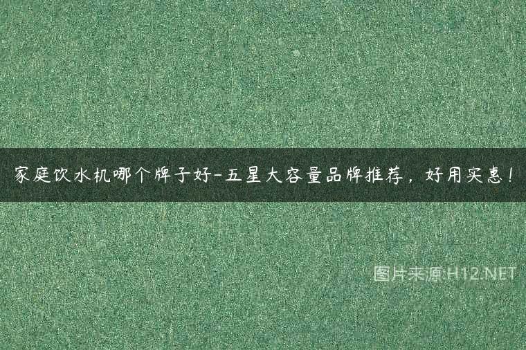 家庭饮水机哪个牌子好-五星大容量品牌推荐，好用实惠！