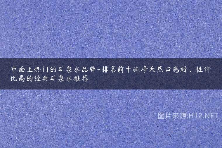 市面上热门的矿泉水品牌-排名前十纯净天然口感好、性价比高的经典矿泉水推荐