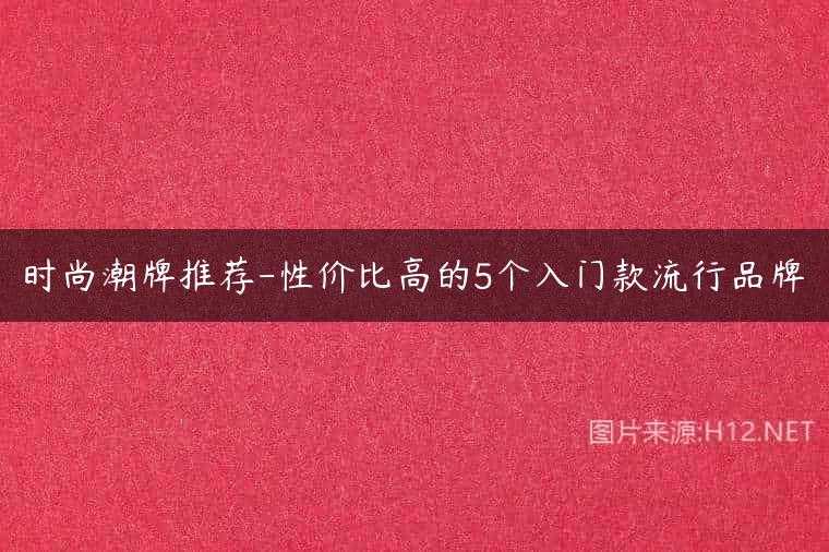 时尚潮牌推荐-性价比高的5个入门款流行品牌