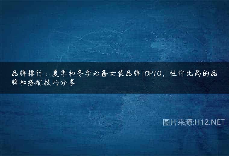 品牌排行：夏季和冬季必备女装品牌TOP10，性价比高的品牌和搭配技巧分享