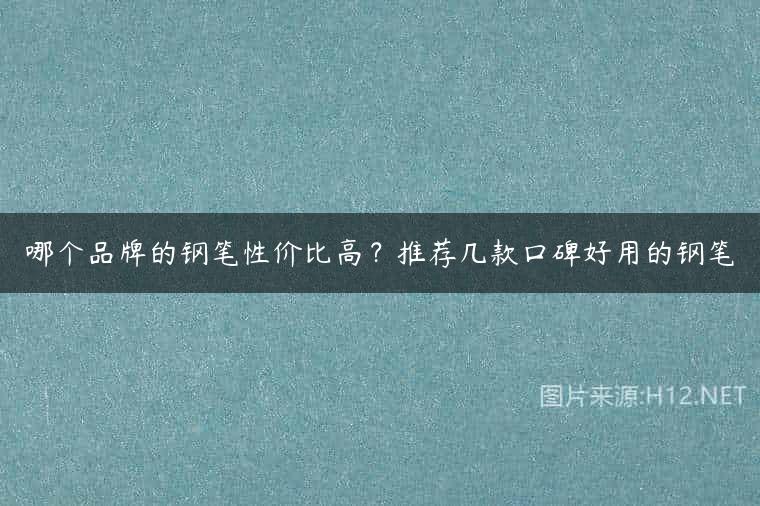 哪个品牌的钢笔性价比高？推荐几款口碑好用的钢笔