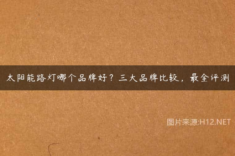 太阳能路灯哪个品牌好？三大品牌比较，最全评测