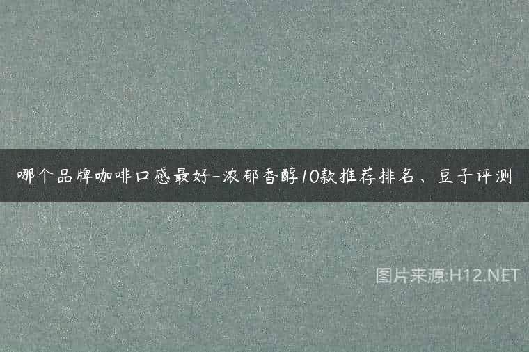 哪个品牌咖啡口感最好-浓郁香醇10款推荐排名、豆子评测