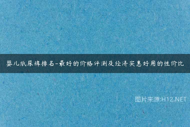婴儿纸尿裤排名-最好的价格评测及经济实惠好用的性价比