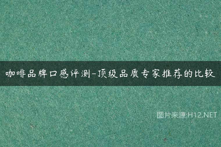 咖啡品牌口感评测-顶级品质专家推荐的比较