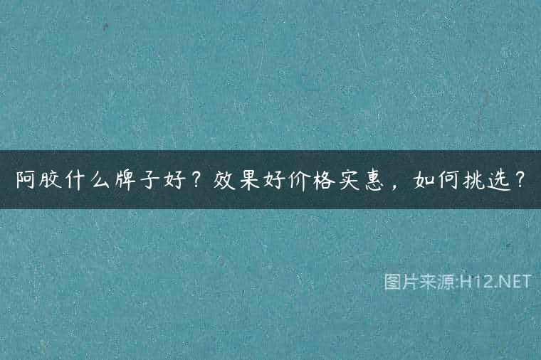 阿胶什么牌子好？效果好价格实惠，如何挑选？