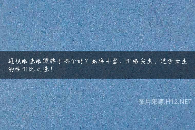 近视眼选眼镜牌子哪个好？品牌丰富、价格实惠、适合女生的性价比之选！