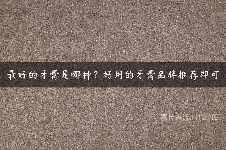 最好的牙膏是哪种？好用的牙膏品牌推荐即可