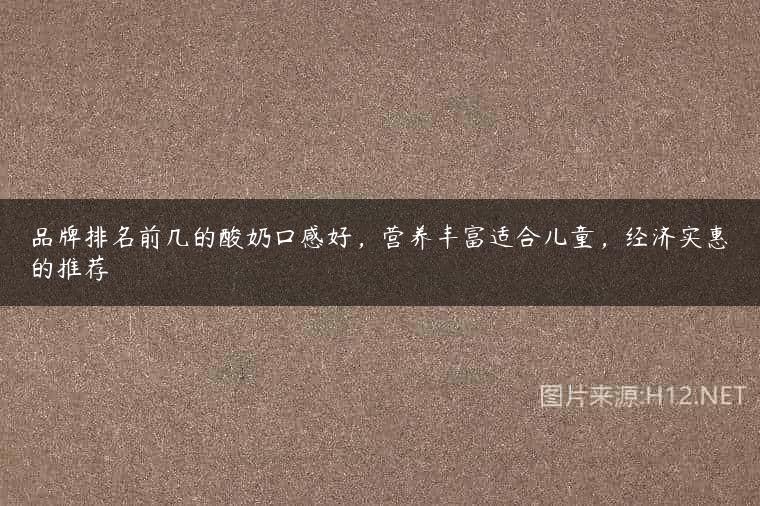 品牌排名前几的酸奶口感好，营养丰富适合儿童，经济实惠的推荐