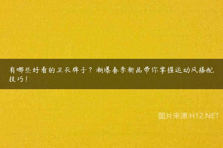有哪些好看的卫衣牌子？潮爆春季新品带你掌握运动风搭配技巧！