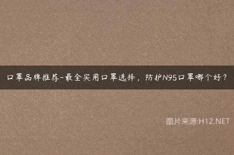 口罩品牌推荐-最全实用口罩选择，防护N95口罩哪个好？