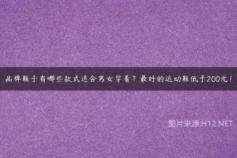 品牌鞋子有哪些款式适合男女穿着？最好的运动鞋低于200元！