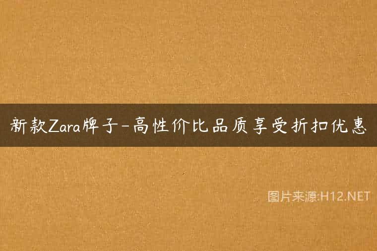 新款Zara牌子-高性价比品质享受折扣优惠