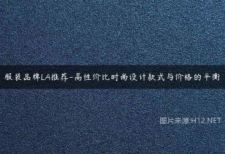 服装品牌LA推荐-高性价比时尚设计款式与价格的平衡