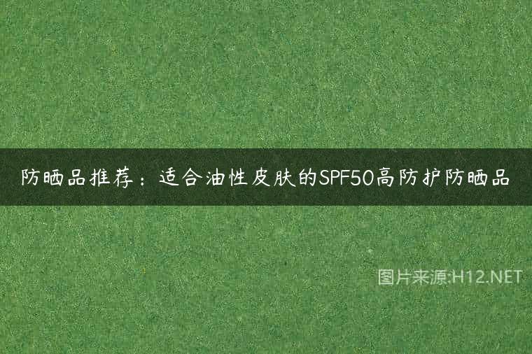 防晒品推荐：适合油性皮肤的SPF50高防护防晒品