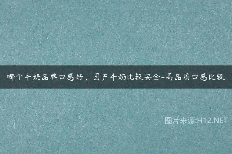 哪个牛奶品牌口感好，国产牛奶比较安全-高品质口感比较