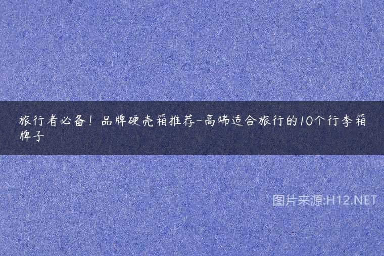 旅行者必备！品牌硬壳箱推荐-高端适合旅行的10个行李箱牌子