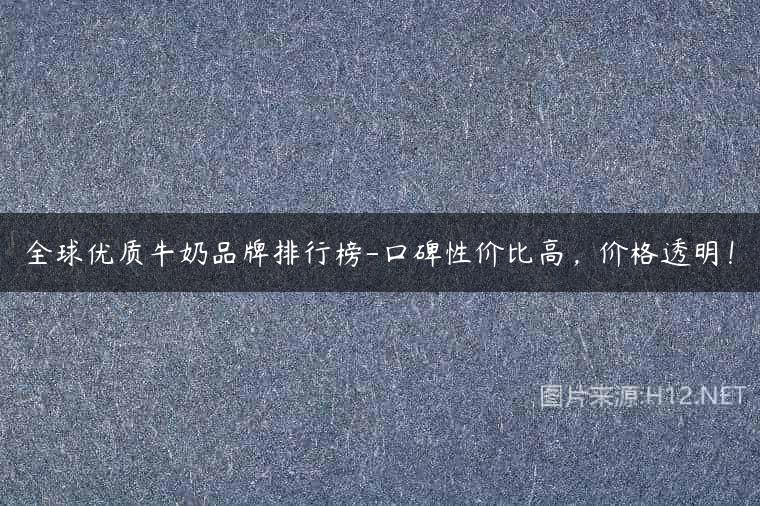 全球优质牛奶品牌排行榜-口碑性价比高，价格透明！