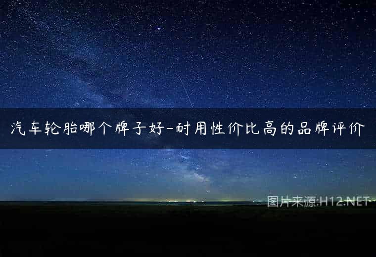 汽车轮胎哪个牌子好-耐用性价比高的品牌评价