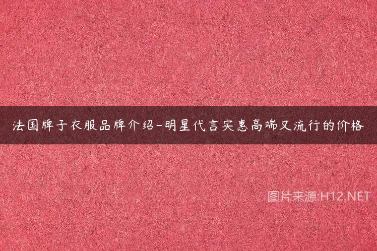 法国牌子衣服品牌介绍-明星代言实惠高端又流行的价格