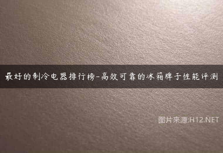 最好的制冷电器排行榜-高效可靠的冰箱牌子性能评测