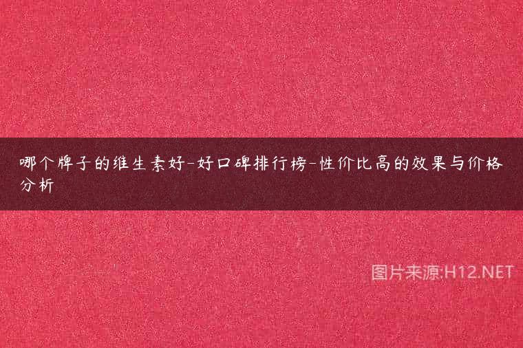 哪个牌子的维生素好-好口碑排行榜-性价比高的效果与价格分析