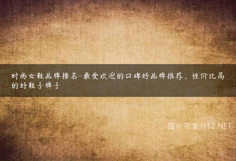 时尚女鞋品牌排名-最受欢迎的口碑好品牌推荐，性价比高的好鞋子牌子