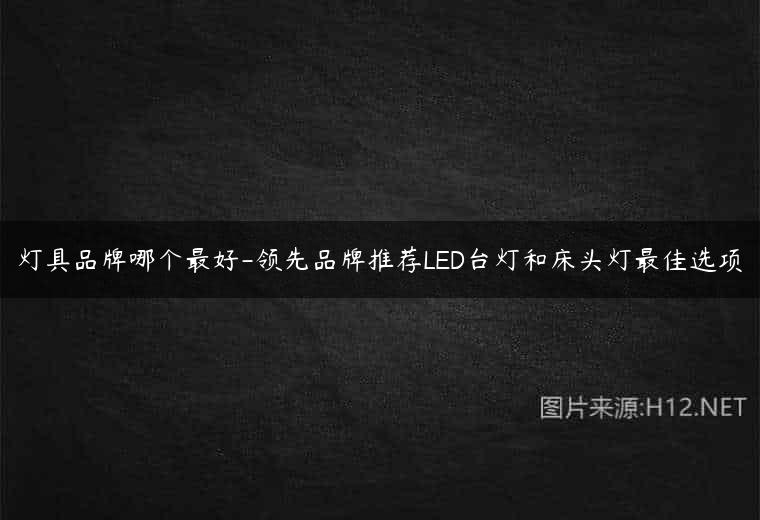 灯具品牌哪个最好-领先品牌推荐LED台灯和床头灯最佳选项