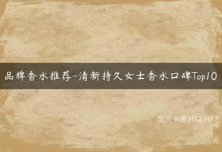 品牌香水推荐-清新持久女士香水口碑Top10
