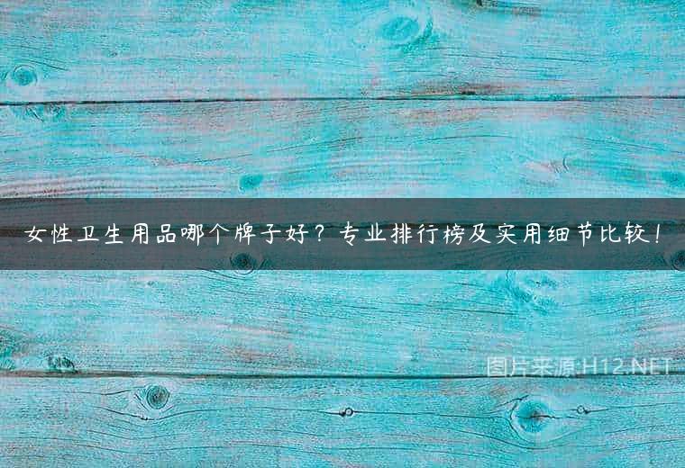 女性卫生用品哪个牌子好？专业排行榜及实用细节比较！