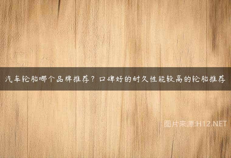 汽车轮胎哪个品牌推荐？口碑好的耐久性能较高的轮胎推荐