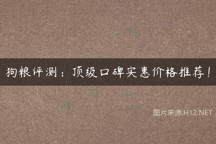 狗粮评测：顶级口碑实惠价格推荐！