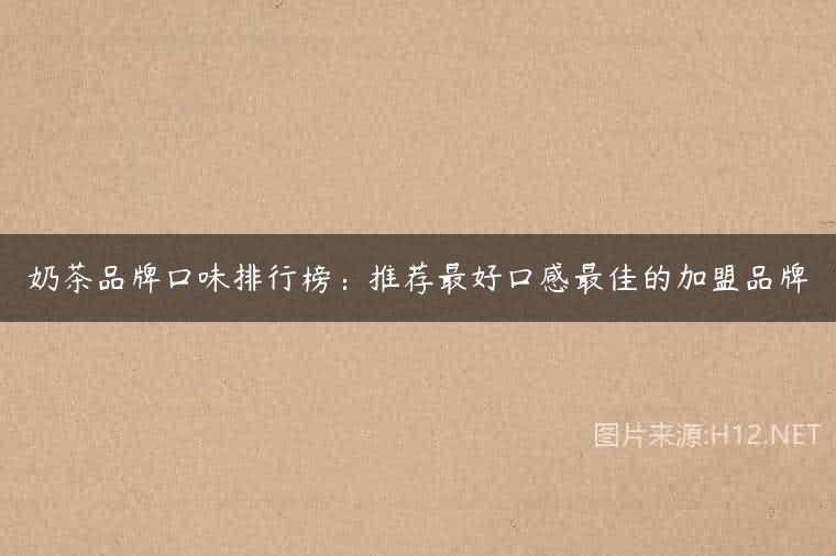 奶茶品牌口味排行榜：推荐最好口感最佳的加盟品牌