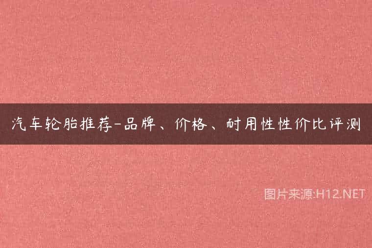 汽车轮胎推荐-品牌、价格、耐用性性价比评测