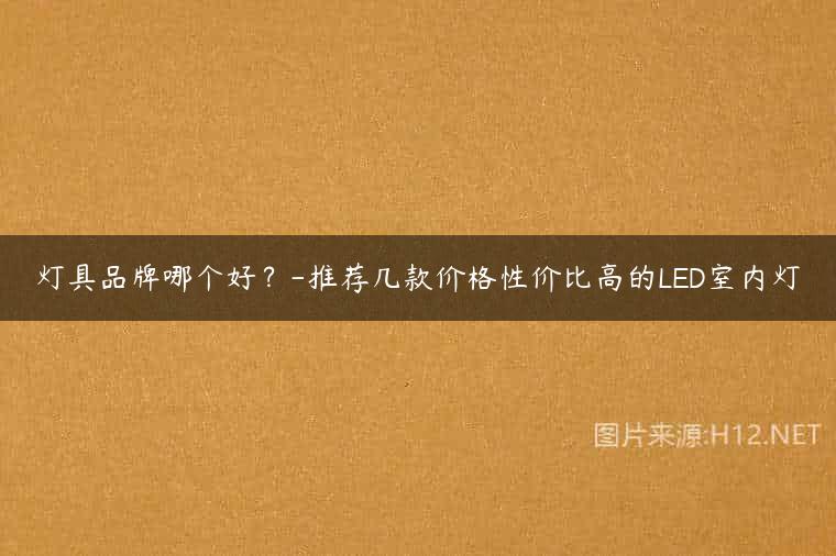 灯具品牌哪个好？-推荐几款价格性价比高的LED室内灯