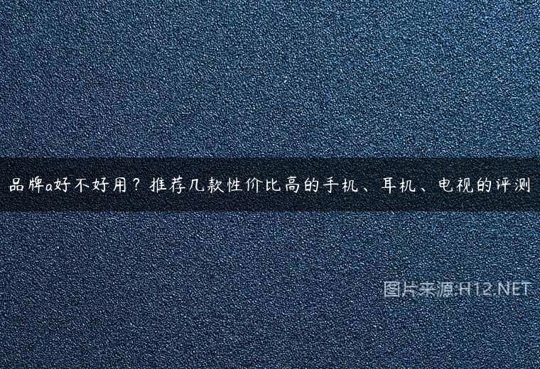 品牌a好不好用？推荐几款性价比高的手机、耳机、电视的评测